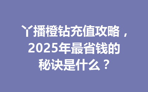 丫播橙钻充值攻略,2025年最省钱的秘诀是什么? 一