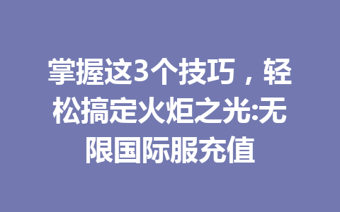掌握这3个技巧，轻松搞定火炬之光:无限国际服充值 一