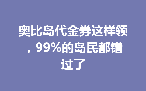奥比岛代金券这样领，99%的岛民都错过了 一