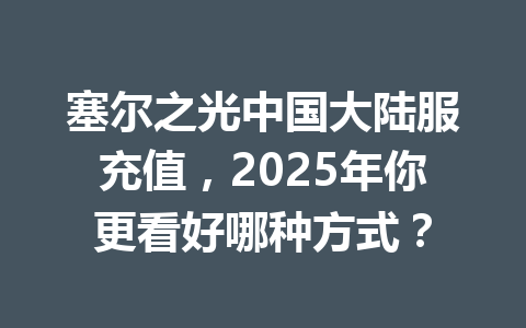塞尔之光中国大陆服充值，2025年你更看好哪种方式？ 一