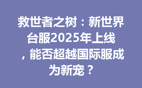 救世者之树：新世界台服2025年上线，能否超越国际服成为新宠？ 一