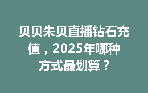 贝贝朱贝直播钻石充值,2025年哪种方式最划算? 一
