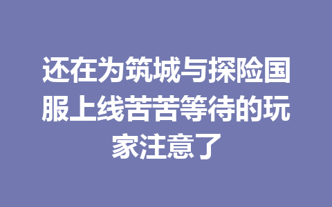 还在为筑城与探险国服上线苦苦等待的玩家注意了 一