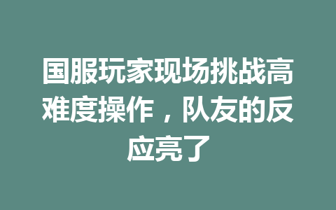 国服玩家现场挑战高难度操作,队友的反应亮了 一