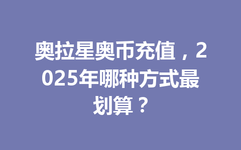 奥拉星奥币充值，2025年哪种方式最划算？ 一