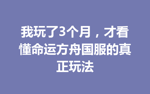 我玩了3个月,才看懂命运方舟国服的真正玩法 一