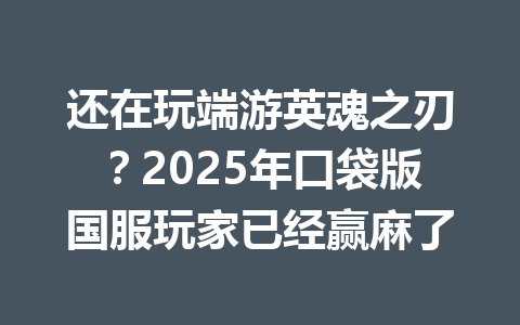 还在玩端游英魂之刃?2025年口袋版国服玩家已经赢麻了 一