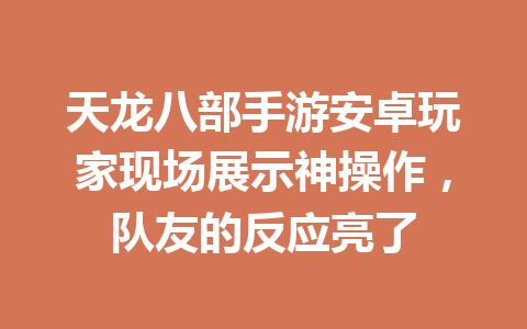 天龙八部手游安卓玩家现场展示神操作,队友的反应亮了 一