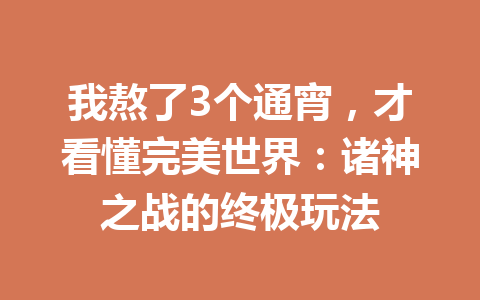 我熬了3个通宵,才看懂完美世界:诸神之战的终极玩法 一
