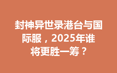 封神异世录港台与国际服，2025年谁将更胜一筹？ 一