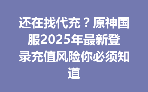 还在找代充？原神国服2025年最新登录充值风险你必须知道 一