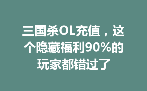 三国杀OL充值,这个隐藏福利90%的玩家都错过了 一