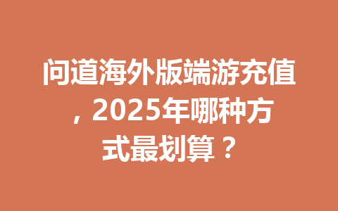 问道海外版端游充值，2025年哪种方式最划算？ 一