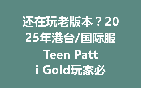 还在玩老版本？2025年港台/国际服Teen Patti Gold玩家必看！ 一