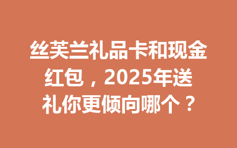 丝芙兰礼品卡和现金红包，2025年送礼你更倾向哪个？ 一