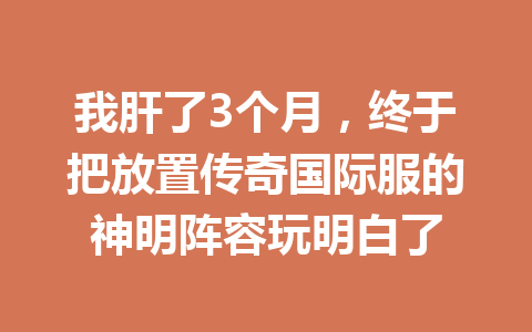 我肝了3个月，终于把放置传奇国际服的神明阵容玩明白了 一