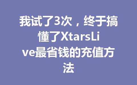 我试了3次,终于搞懂了XtarsLive最省钱的充值方法 一