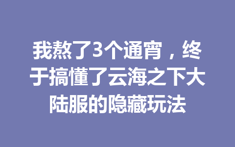 我熬了3个通宵，终于搞懂了云海之下大陆服的隐藏玩法 一
