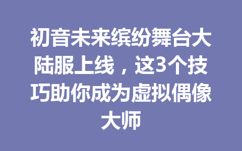初音未来缤纷舞台大陆服上线，这3个技巧助你成为虚拟偶像大师 一