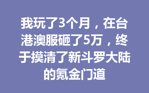 我玩了3个月，在台港澳服砸了5万，终于摸清了新斗罗大陆的氪金门道 一