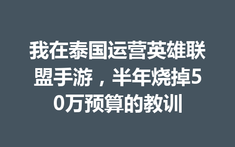 我在泰国运营英雄联盟手游，半年烧掉50万预算的教训 一