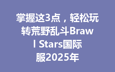 掌握这3点,轻松玩转荒野乱斗Brawl Stars国际服2025年 一