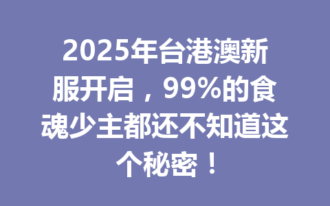 2025年台港澳新服开启，99%的食魂少主都还不知道这个秘密！ 一