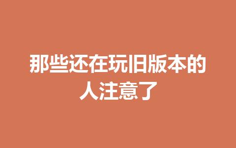 那些还在玩旧版本的人注意了 一