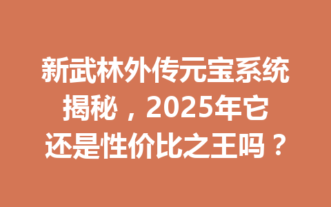 新武林外传元宝系统揭秘,2025年它还是性价比之王吗? 一