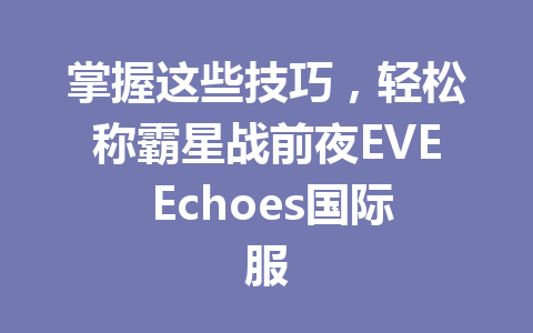 掌握这些技巧，轻松称霸星战前夜EVE Echoes国际服 一