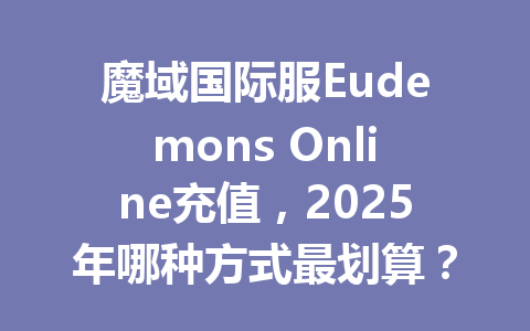 魔域国际服Eudemons Online充值，2025年哪种方式最划算？ 一