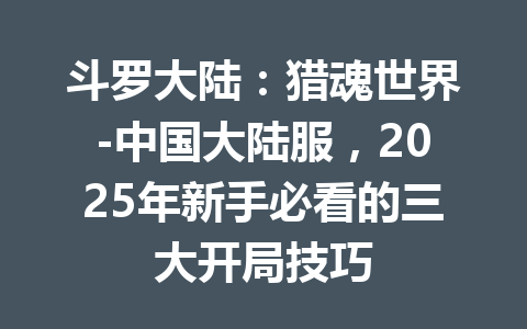 斗罗大陆：猎魂世界-中国大陆服，2025年新手必看的三大开局技巧 一