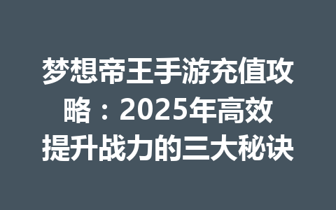 梦想帝王手游充值攻略：2025年高效提升战力的三大秘诀 一