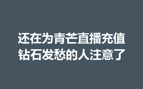 还在为青芒直播充值钻石发愁的人注意了 一