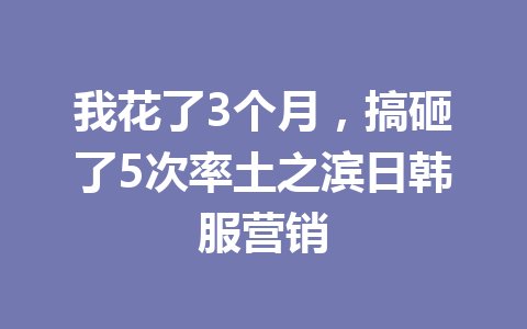 我花了3个月，搞砸了5次率土之滨日韩服营销 一