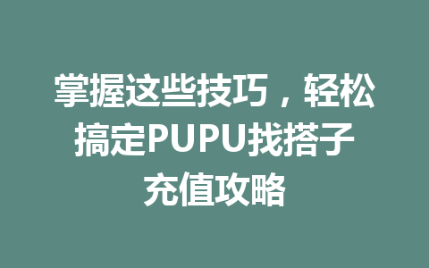 掌握这些技巧,轻松搞定PUPU找搭子充值攻略 一