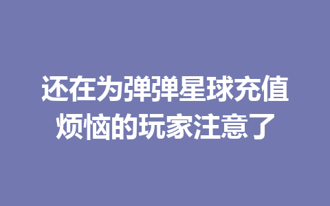 还在为弹弹星球充值烦恼的玩家注意了 一