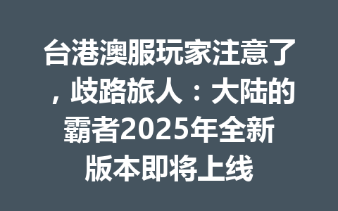 台港澳服玩家注意了，歧路旅人：大陆的霸者2025年全新版本即将上线 一