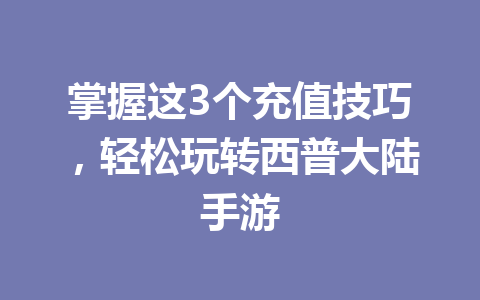 掌握这3个充值技巧，轻松玩转西普大陆手游 一