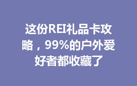 这份REI礼品卡攻略，99%的户外爱好者都收藏了 一