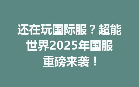 还在玩国际服?超能世界2025年国服重磅来袭! 一
