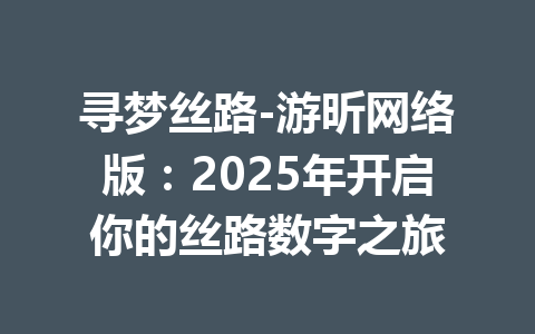 寻梦丝路-游昕网络版：2025年开启你的丝路数字之旅 一