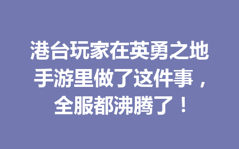 港台玩家在英勇之地手游里做了这件事，全服都沸腾了！ 一