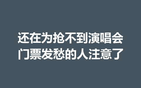 还在为抢不到演唱会门票发愁的人注意了 一