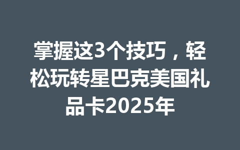 掌握这3个技巧,轻松玩转星巴克美国礼品卡2025年 一