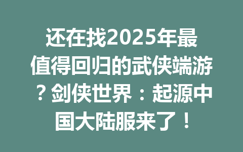 还在找2025年最值得回归的武侠端游?剑侠世界:起源中国大陆服来了! 一