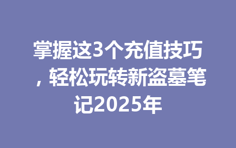 掌握这3个充值技巧,轻松玩转新盗墓笔记2025年 一