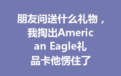 朋友问送什么礼物,我掏出American Eagle礼品卡他愣住了 一
