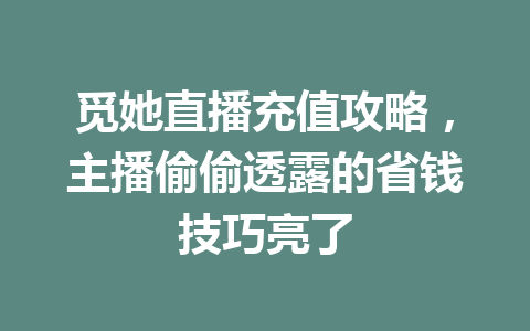觅她直播充值攻略，主播偷偷透露的省钱技巧亮了 一