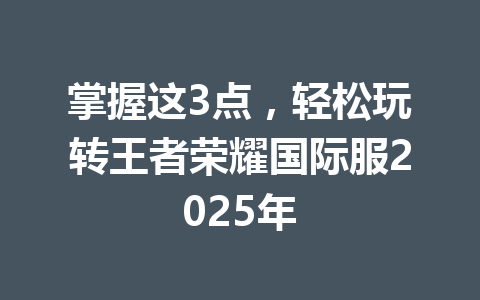 掌握这3点,轻松玩转王者荣耀国际服2025年 一